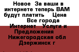 Новое! За ваши в интернете теперь ВАМ! будут платить! › Цена ­ 777 - Все города Интернет » Услуги и Предложения   . Нижегородская обл.,Дзержинск г.